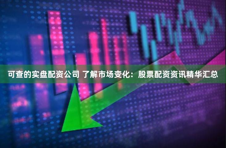 可查的实盘配资公司 了解市场变化：股票配资资讯精华汇总