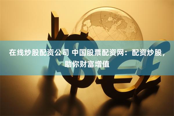 在线炒股配资公司 中国股票配资网：配资炒股，助你财富增值