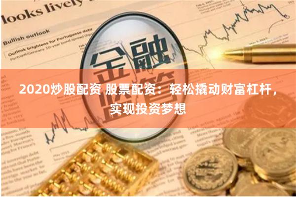 2020炒股配资 股票配资：轻松撬动财富杠杆，实现投资梦想