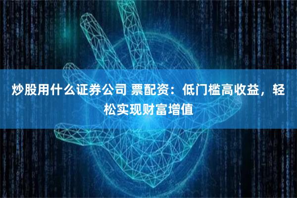 炒股用什么证券公司 票配资：低门槛高收益，轻松实现财富增值