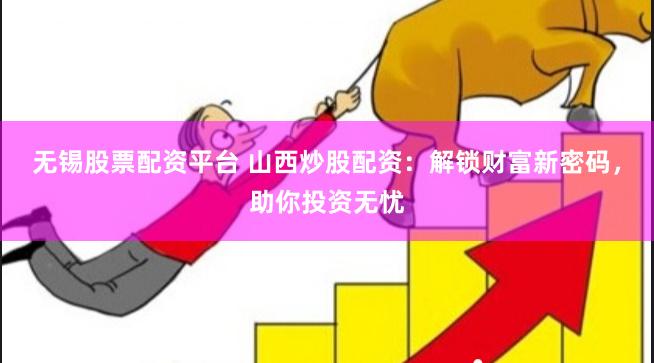 无锡股票配资平台 山西炒股配资：解锁财富新密码，助你投资无忧