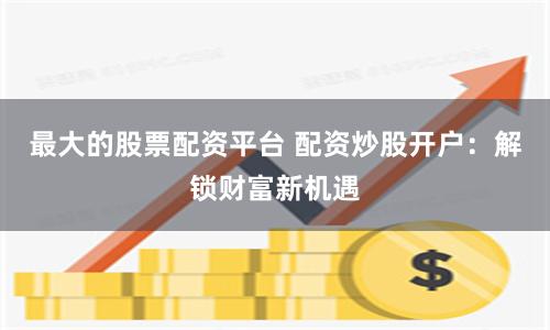 最大的股票配资平台 配资炒股开户：解锁财富新机遇