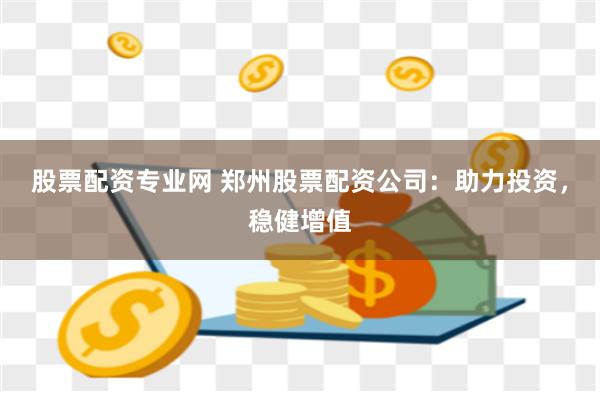 股票配资专业网 郑州股票配资公司：助力投资，稳健增值