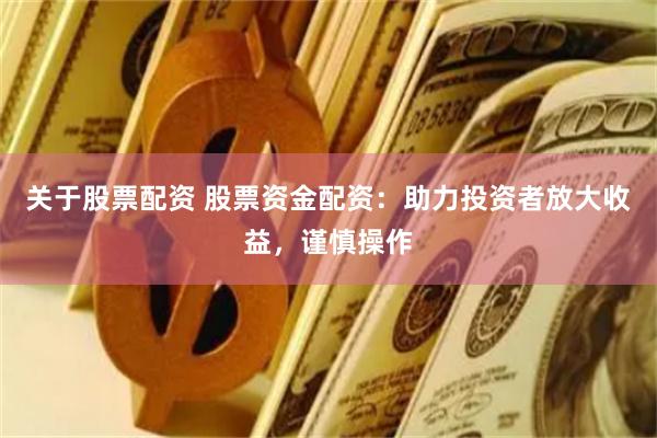 关于股票配资 股票资金配资：助力投资者放大收益，谨慎操作