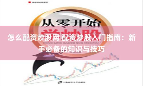 怎么配资炒股网 配资炒股入门指南：新手必备的知识与技巧