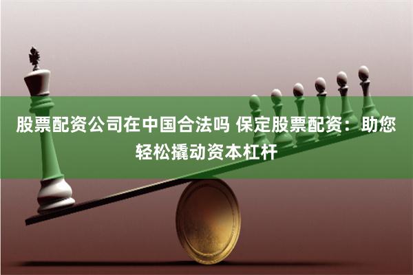 股票配资公司在中国合法吗 保定股票配资：助您轻松撬动资本杠杆