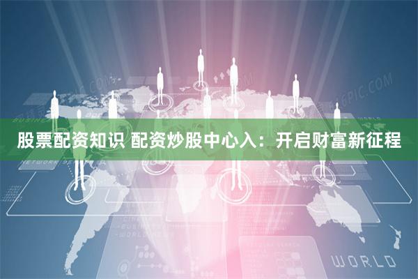 股票配资知识 配资炒股中心入：开启财富新征程