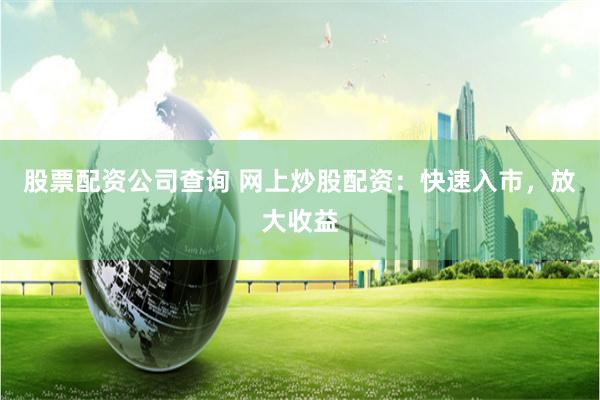 股票配资公司查询 网上炒股配资：快速入市，放大收益