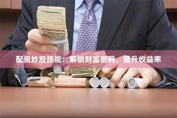 配资炒股技能：解锁财富密码，提升收益率