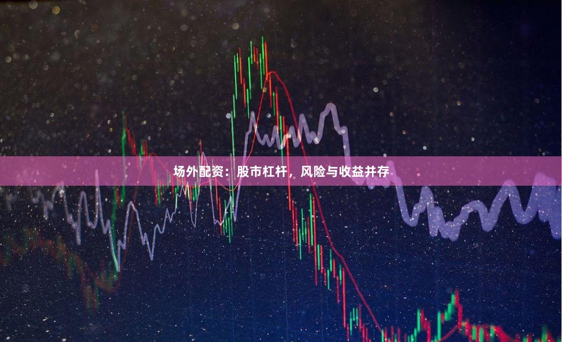 场外配资：股市杠杆，风险与收益并存