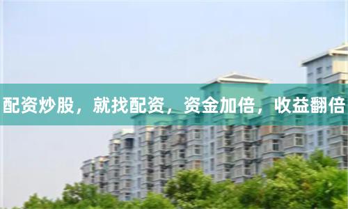 配资炒股，就找配资，资金加倍，收益翻倍