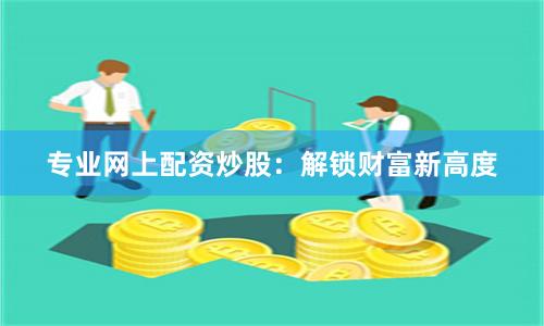 专业网上配资炒股：解锁财富新高度