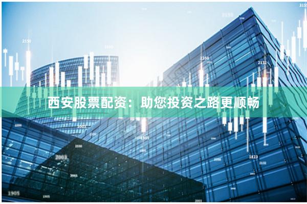 西安股票配资：助您投资之路更顺畅
