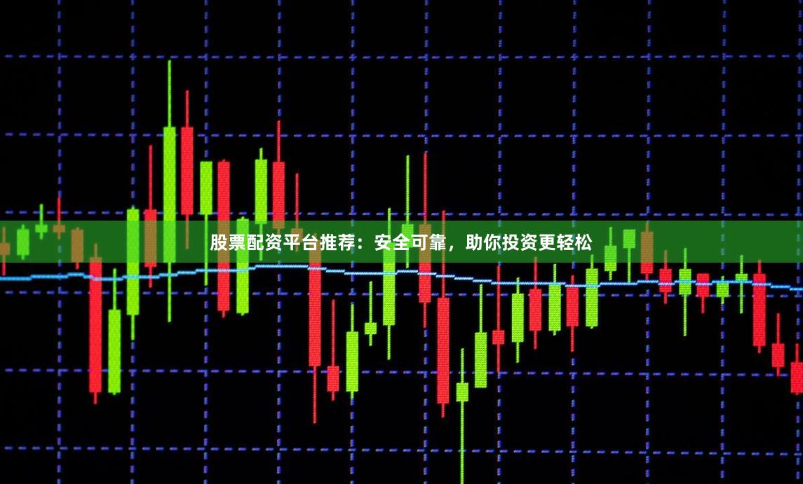 股票配资平台推荐：安全可靠，助你投资更轻松
