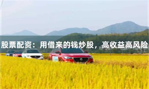 股票配资：用借来的钱炒股，高收益高风险