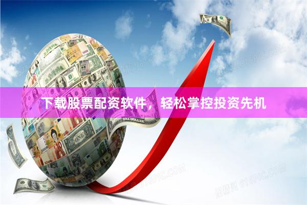 下载股票配资软件，轻松掌控投资先机