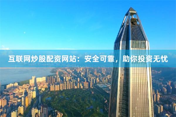 互联网炒股配资网站：安全可靠，助你投资无忧