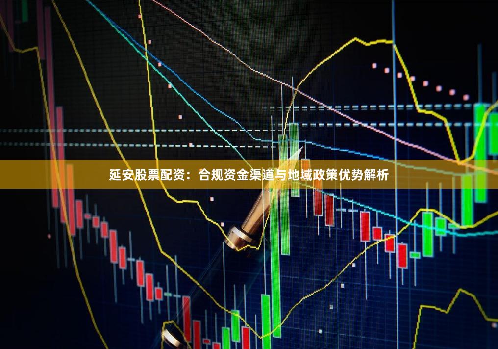延安股票配资：合规资金渠道与地域政策优势解析