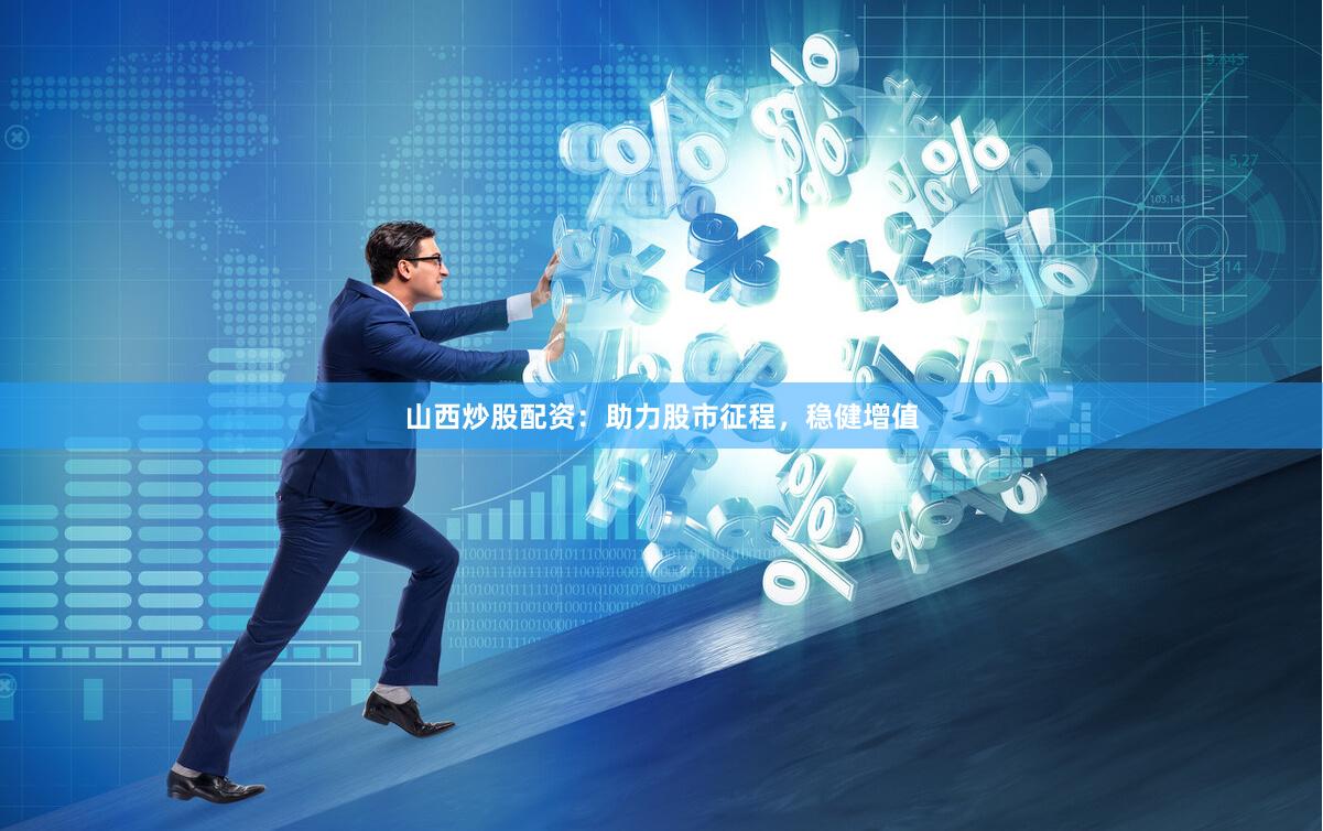 山西炒股配资：助力股市征程，稳健增值