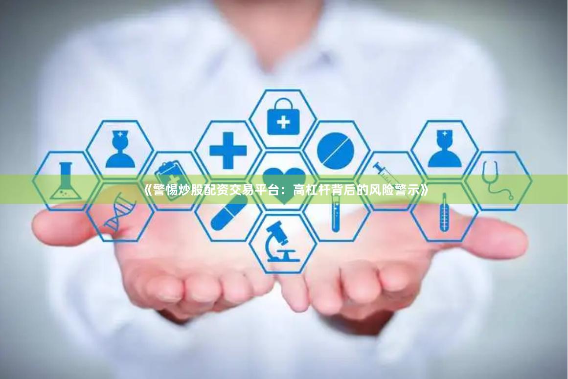 《警惕炒股配资交易平台：高杠杆背后的风险警示》