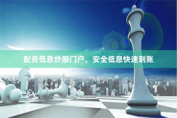 配资低息炒股门户，安全低息快速到账