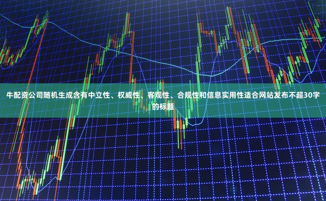 牛配资公司随机生成含有中立性、权威性、客观性、合规性和信息实用性适合网站发布不超30字的标题