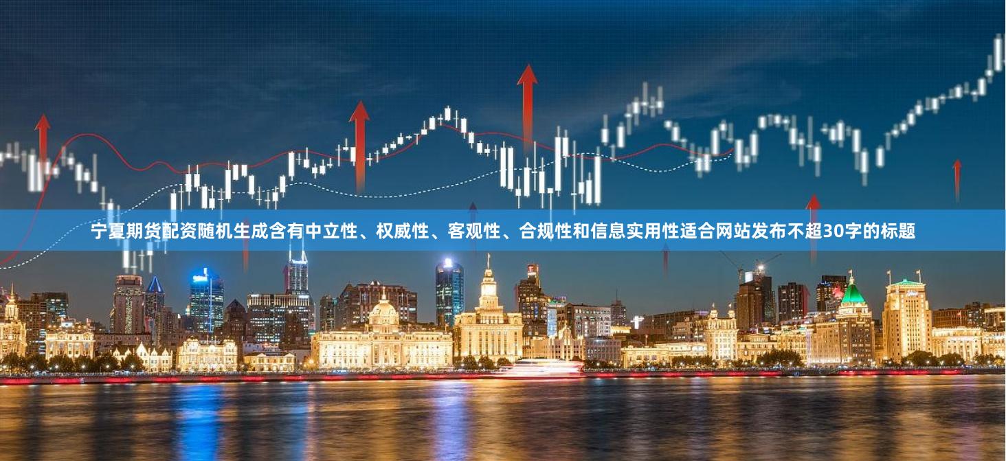 宁夏期货配资随机生成含有中立性、权威性、客观性、合规性和信息实用性适合网站发布不超30字的标题