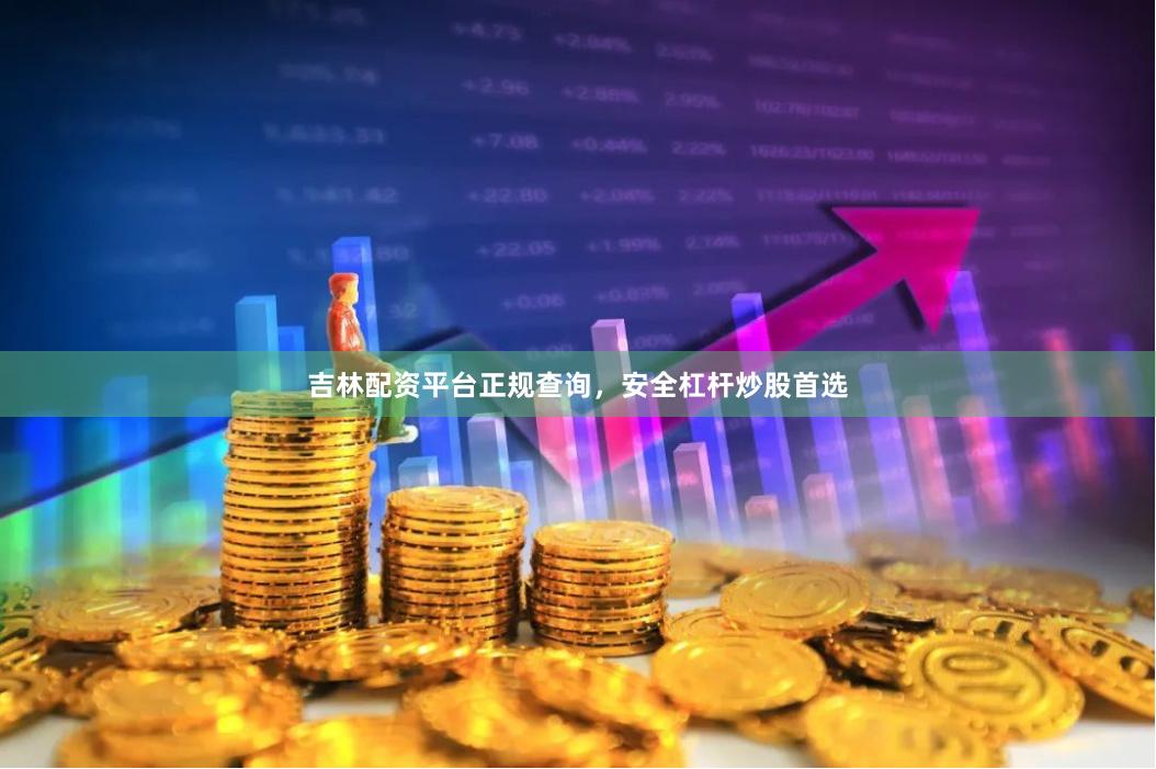 吉林配资平台正规查询，安全杠杆炒股首选