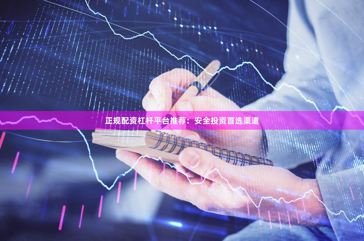 正规配资杠杆平台推荐：安全投资首选渠道
