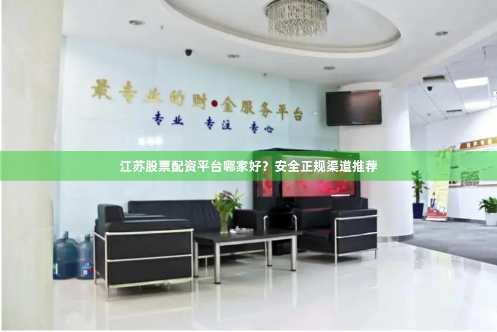 江苏股票配资平台哪家好？安全正规渠道推荐