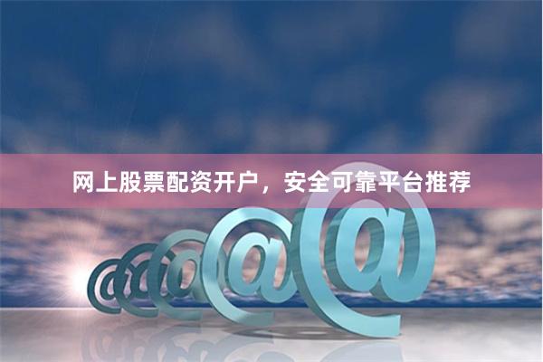 网上股票配资开户，安全可靠平台推荐
