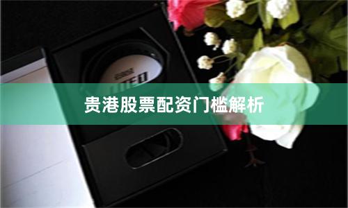 贵港股票配资门槛解析