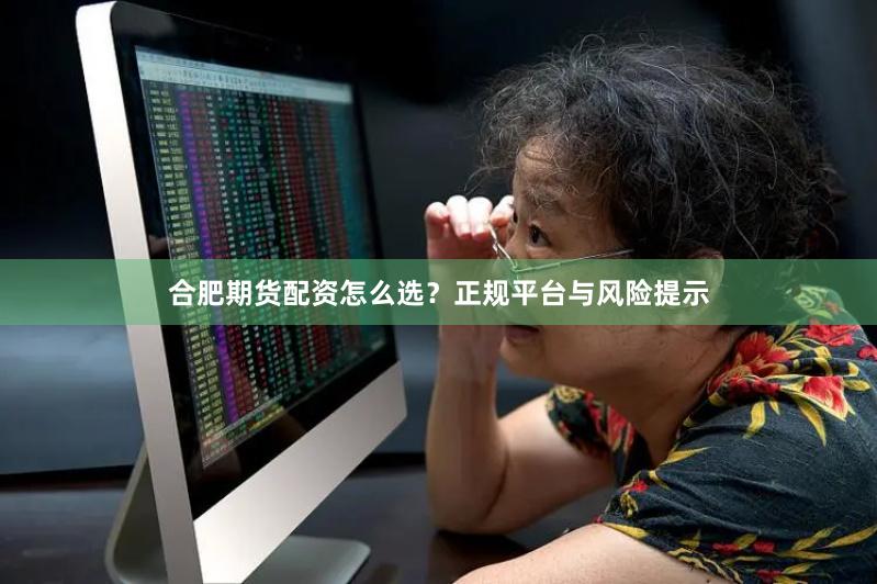 合肥期货配资怎么选？正规平台与风险提示