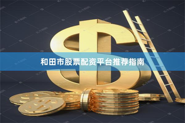 和田市股票配资平台推荐指南