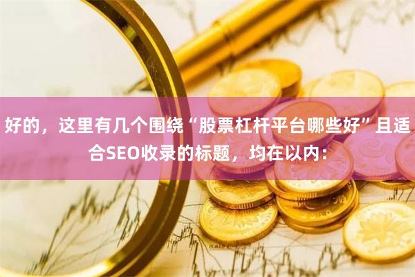 好的，这里有几个围绕“股票杠杆平台哪些好”且适合SEO收录的标题，均在以内：