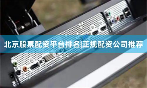 北京股票配资平台排名|正规配资公司推荐