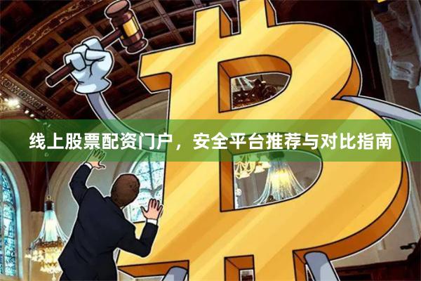 线上股票配资门户，安全平台推荐与对比指南