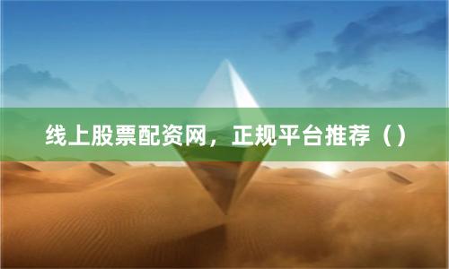 线上股票配资网，正规平台推荐（）