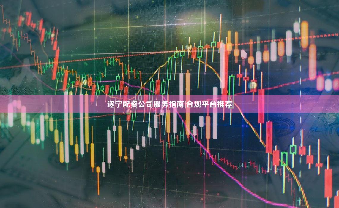 遂宁配资公司服务指南|合规平台推荐