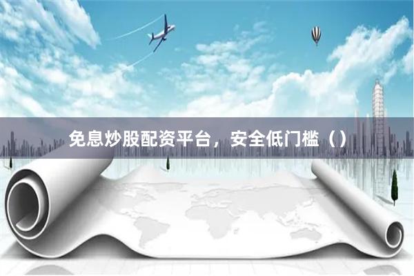 免息炒股配资平台，安全低门槛（）